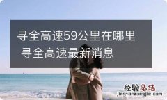 寻全高速59公里在哪里 寻全高速最新消息