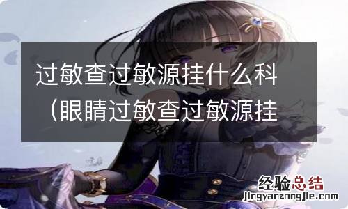 眼睛过敏查过敏源挂什么科 过敏查过敏源挂什么科