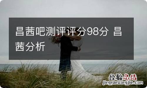 昌茜吧测评评分98分 昌茜分析