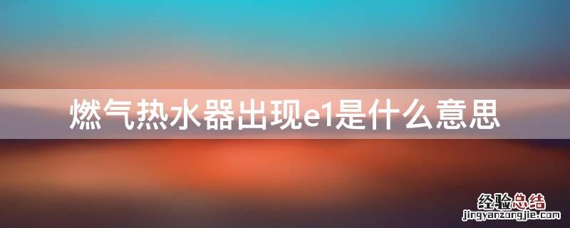 燃气热水器出现e1是什么意思怎么解决 燃气热水器出现e1是什么意思