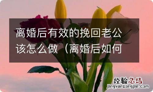 离婚后如何挽回老公 离婚后有效的挽回老公该怎么做