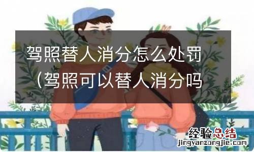 驾照可以替人消分吗 驾照替人消分怎么处罚