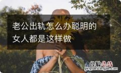 老公出轨怎么办聪明的女人都是这样做