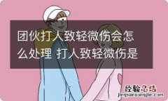 团伙打人致轻微伤会怎么处理 打人致轻微伤是什么案件