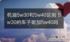 机油5w30和5w40区别 5w30的车子能加5w40吗