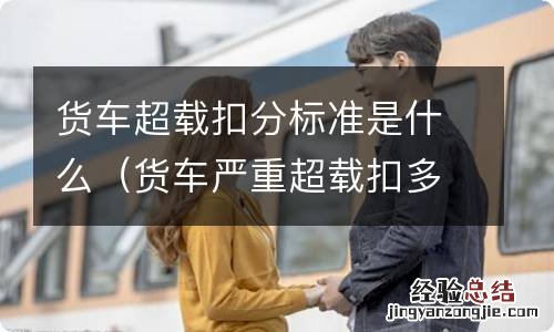 货车严重超载扣多少分 货车超载扣分标准是什么