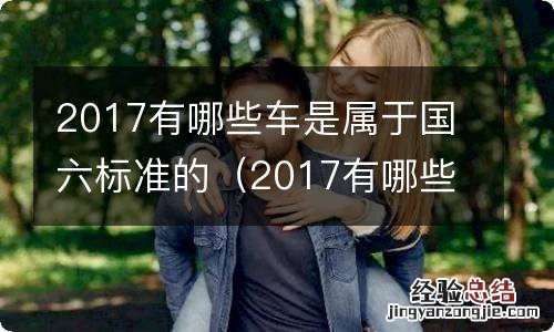 2017有哪些车是属于国六标准的车型 2017有哪些车是属于国六标准的