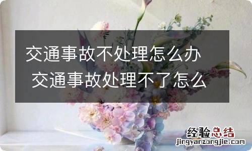 交通事故不处理怎么办 交通事故处理不了怎么办