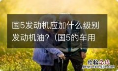 国5的车用什么机油 国5发动机应加什么级别发动机油?