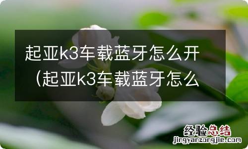 起亚k3车载蓝牙怎么开关 起亚k3车载蓝牙怎么开