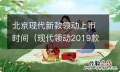 现代领动2019款什么时候出 北京现代新款领动上市时间