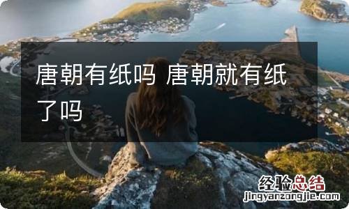 唐朝有纸吗 唐朝就有纸了吗
