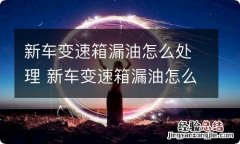 新车变速箱漏油怎么处理 新车变速箱漏油怎么办