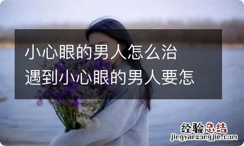 小心眼的男人怎么治遇到小心眼的男人要怎么办