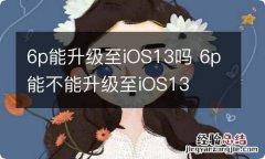 6p能升级至iOS13吗 6p能不能升级至iOS13