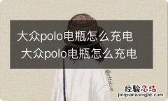 大众polo电瓶怎么充电 大众polo电瓶怎么充电视频