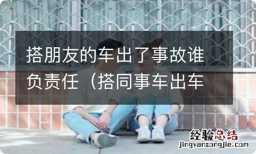 搭同事车出车祸谁负责 搭朋友的车出了事故谁负责任