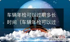 车辆年检可以过期多久 车辆年检可以过期多长时间