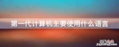 第一代计算机主要使用什么语言 第一代计算机主要使用什么语言编写程序