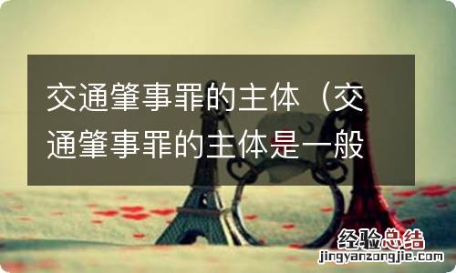 交通肇事罪的主体是一般主体还是特殊主体,如何理解 交通肇事罪的主体