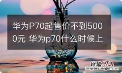 华为P70起售价不到5000元 华为p70什么时候上市