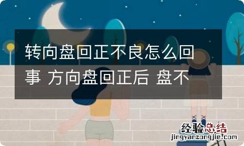 转向盘回正不良怎么回事 方向盘回正后 盘不正