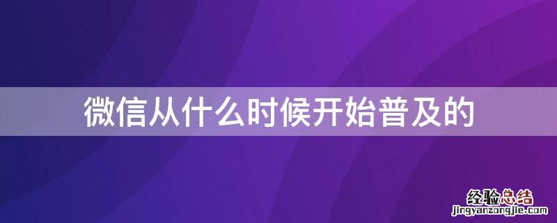 微信哪年开始普及的 微信从什么时候开始普及的