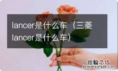 三菱lancer是什么车 lancer是什么车