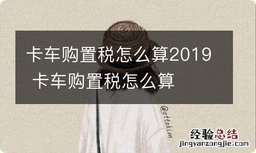 卡车购置税怎么算2019 卡车购置税怎么算