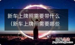 新车上牌照需要哪些东西 新车上牌照需要带什么