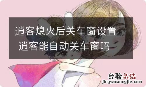 逍客熄火后关车窗设置 逍客能自动关车窗吗