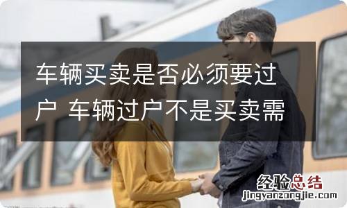 车辆买卖是否必须要过户 车辆过户不是买卖需要什么手续