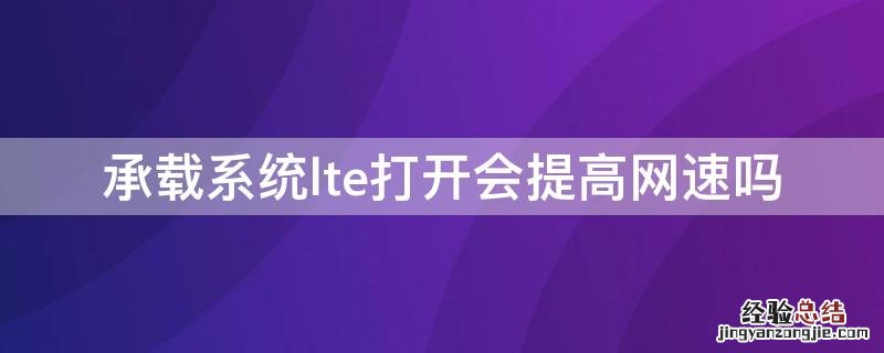 手机承载系统lte打开会提高网速吗 承载系统lte打开会提高网速吗