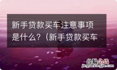 新手贷款买车注意事项是什么意思 新手贷款买车注意事项是什么?