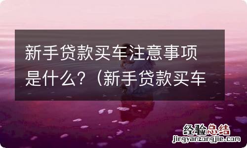 新手贷款买车注意事项是什么意思 新手贷款买车注意事项是什么?