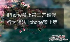 iPhone禁止第三方维修行为违法 iphone禁止第三方维修行为违法嘛