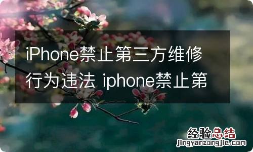 iPhone禁止第三方维修行为违法 iphone禁止第三方维修行为违法嘛