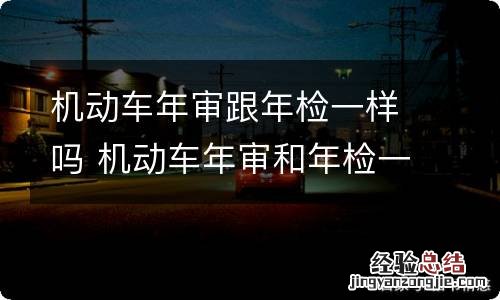 机动车年审跟年检一样吗 机动车年审和年检一样吗