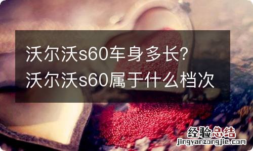 沃尔沃s60车身多长？ 沃尔沃s60属于什么档次