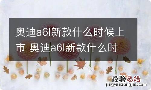 奥迪a6l新款什么时候上市 奥迪a6l新款什么时候上市的
