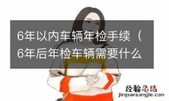 6年后年检车辆需要什么手续 6年以内车辆年检手续