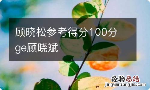 顾晓松参考得分100分 ge顾晓斌