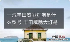 一汽丰田威驰灯泡是什么型号 丰田威驰大灯是多少瓦的