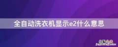 全自动洗衣机显示e2什么意思 全自动洗衣机显示E2是怎么回事