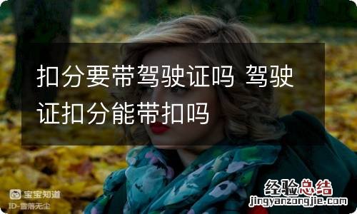 扣分要带驾驶证吗 驾驶证扣分能带扣吗