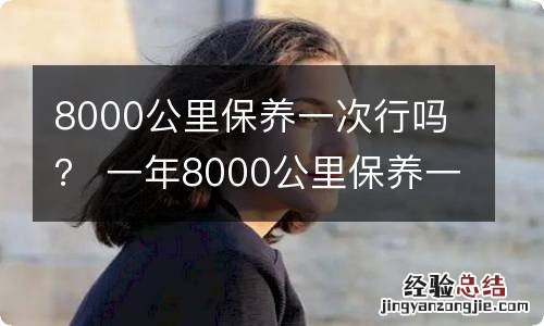 8000公里保养一次行吗？ 一年8000公里保养一次