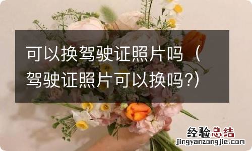 驾驶证照片可以换吗? 可以换驾驶证照片吗