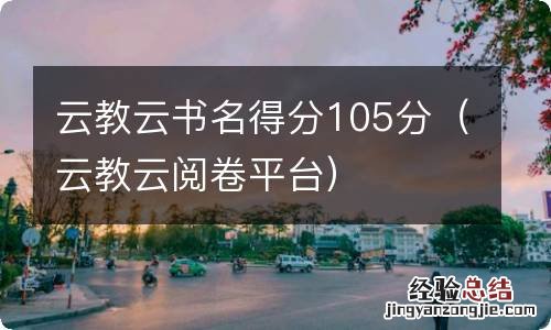 云教云阅卷平台 云教云书名得分105分