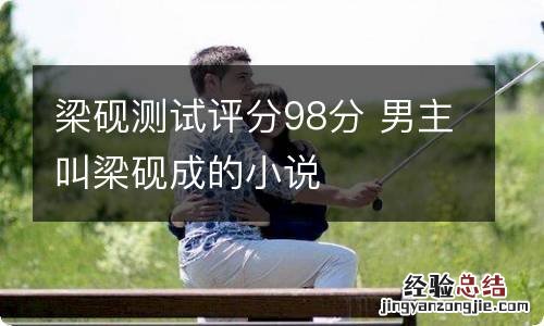 梁砚测试评分98分 男主叫梁砚成的小说