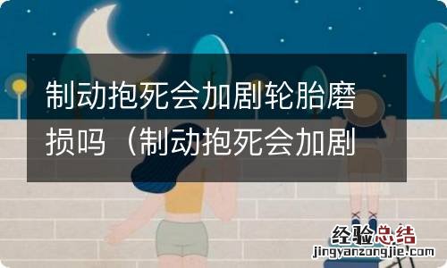 制动抱死会加剧轮胎磨损吗视频 制动抱死会加剧轮胎磨损吗